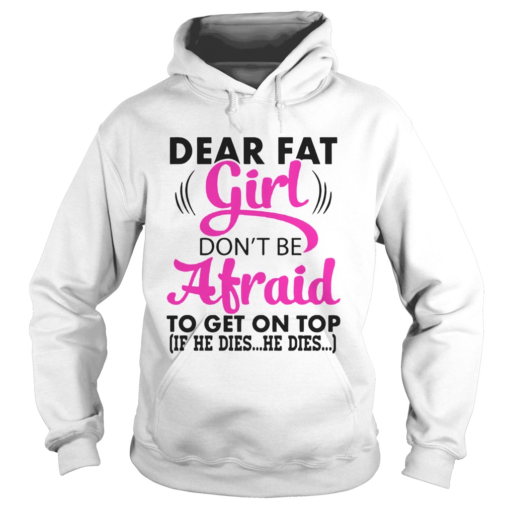 Dear Fat Girl Dont Be Afraid To Get On Top If He Dies He Dies Hoodie