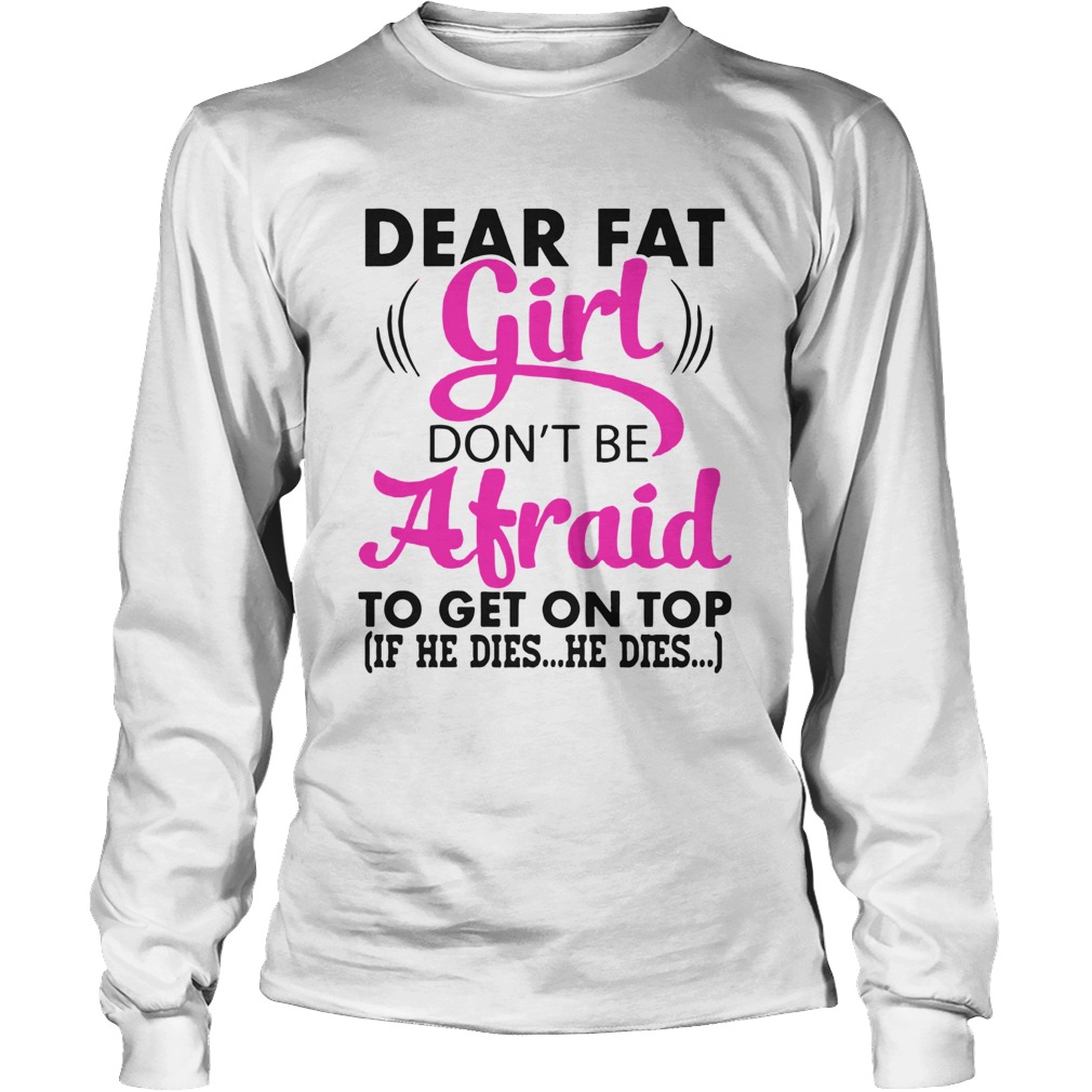 Dear Fat Girl Dont Be Afraid To Get On Top If He Dies He Dies Long Sleeve