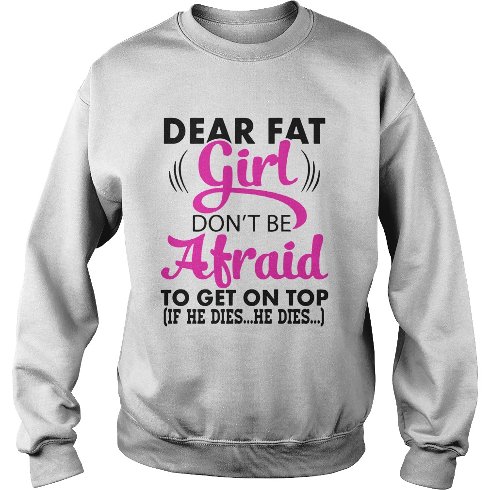 Dear Fat Girl Dont Be Afraid To Get On Top If He Dies He Dies Sweatshirt