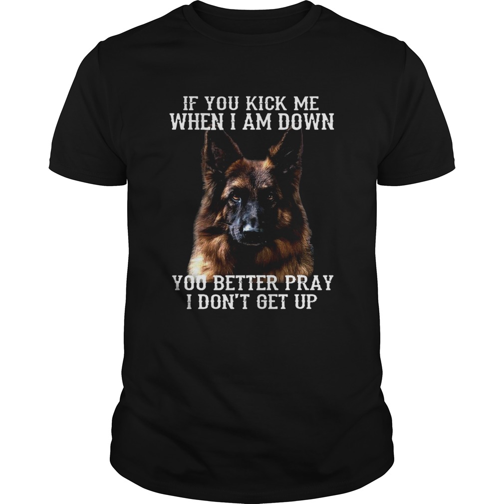 Deutscher Schferhund If You Kick Me When I Am Down You Better Pray I Dont Get Up shirt