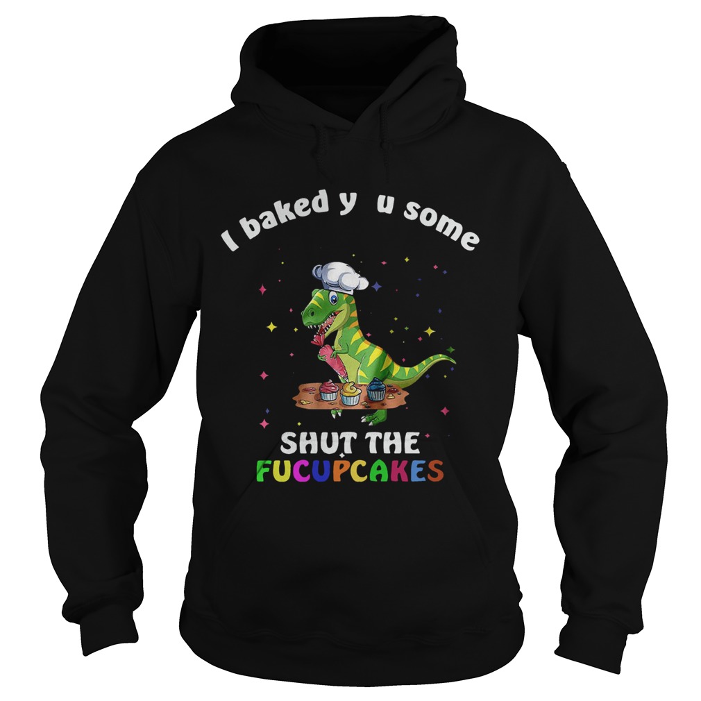 Dinosaurs TRex I Baked You Some Shut The Fucupcakes Hoodie