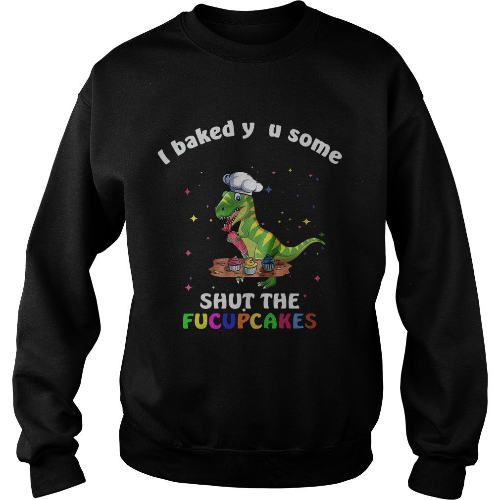 Dinosaurs TRex I Baked You Some Shut The Fucupcakes Sweatshirt