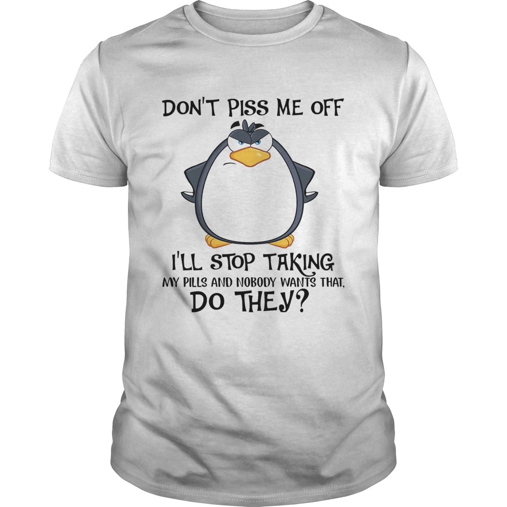 Dont Piss Me Off Ill Stop Taking My Pills And Nobody Want That Do They shirt