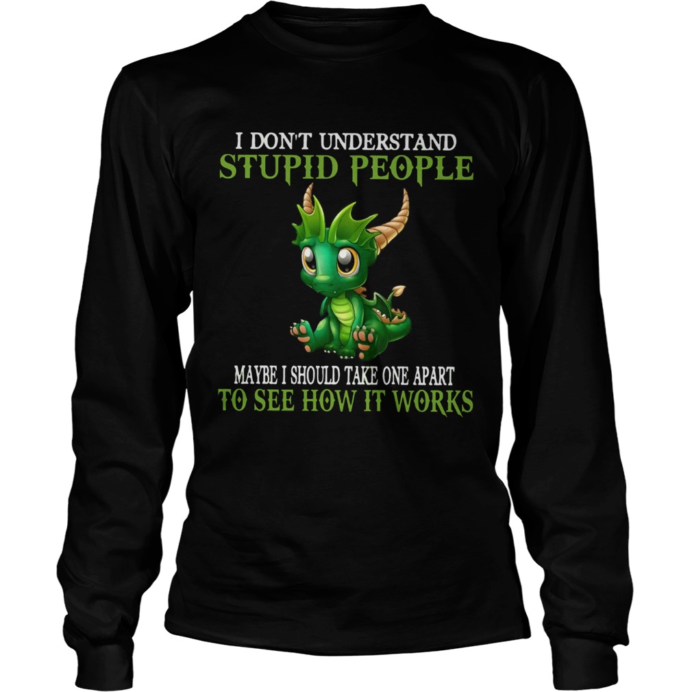 Dragon I Dont Understand Stupid People Maybe I Should Take one Apart To See How It Works Long Sleeve