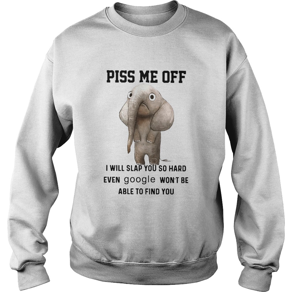 Elephants Piss Me Off I Will Slap You So Hard Even Google Wont Be Able To Find You Sweatshirt