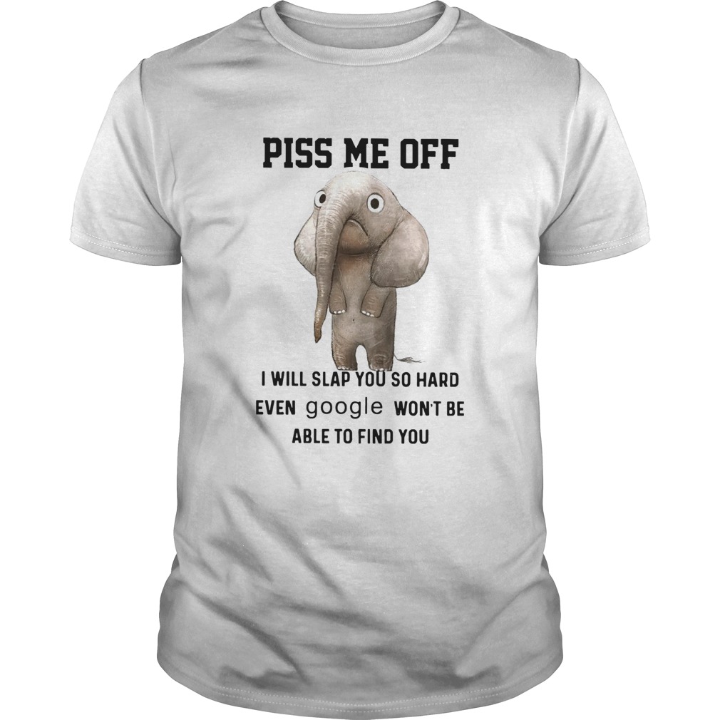 Elephants Piss Me Off I Will Slap You So Hard Even Google Wont Be Able To Find You shirt