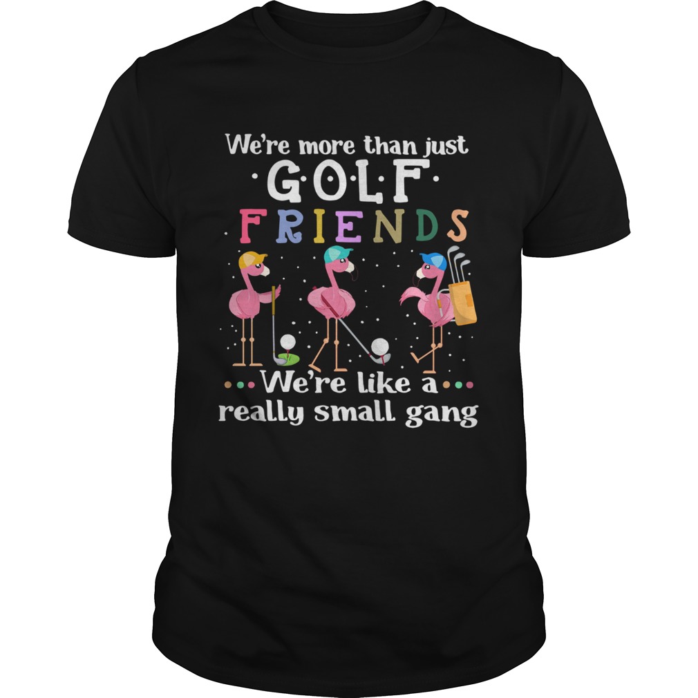 Flamingo Were More Than Just Golf Friends Were Like A Really Small Gang shirt