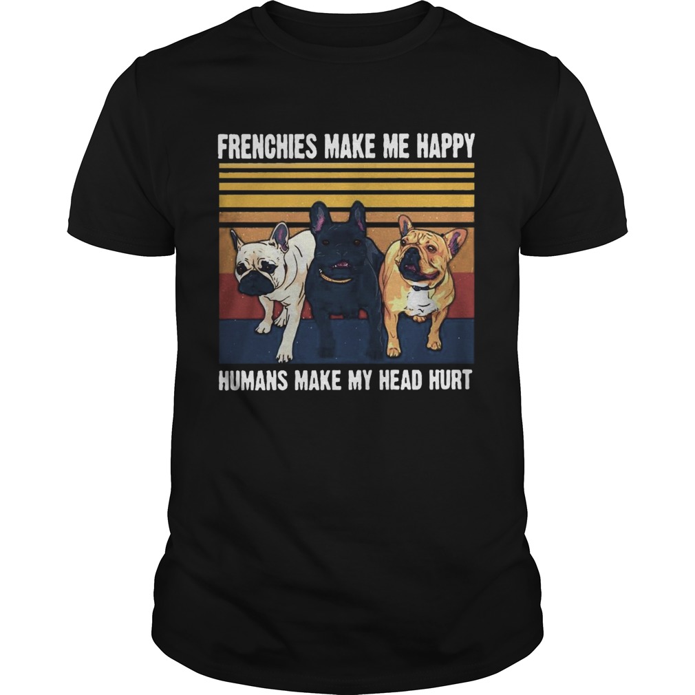 Frenchies Make Me Happy Humans Make My Head Hurt Vintage shirt