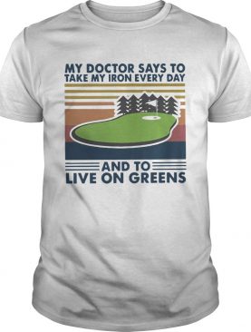 Golf My Doctor Says To Take My Iron Every Day And To Live On Greens Vintage shirt