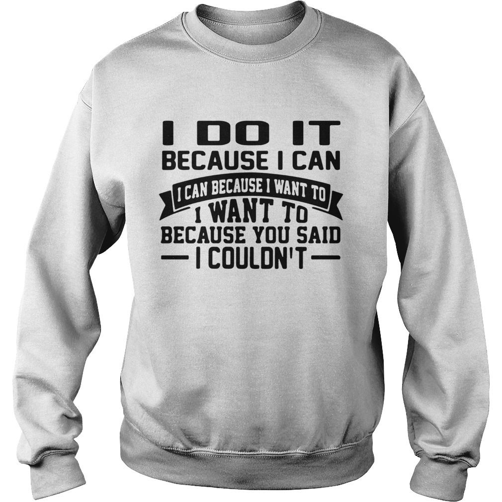 I Do It Because I Can I Can Because I Want To I Want To Because You Said I Couldnt Sweatshirt