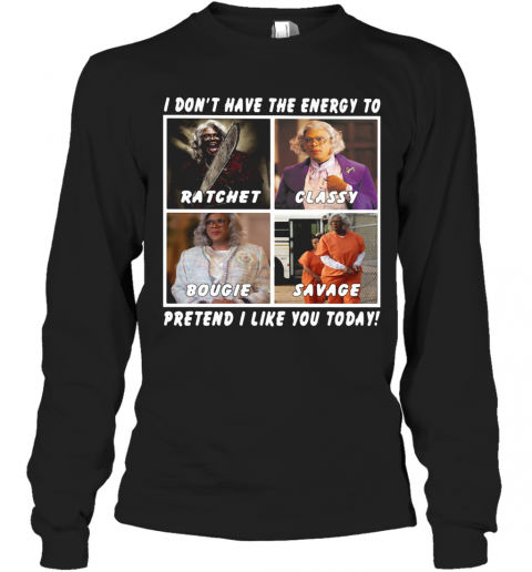 I Don'T Have The Energy To Ratchet Classy Bougie Savage Pretend I Like You Today T-Shirt Long Sleeved T-shirt 