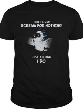 I Dont Always Scream For Nothing Just Kidding I Do shirt