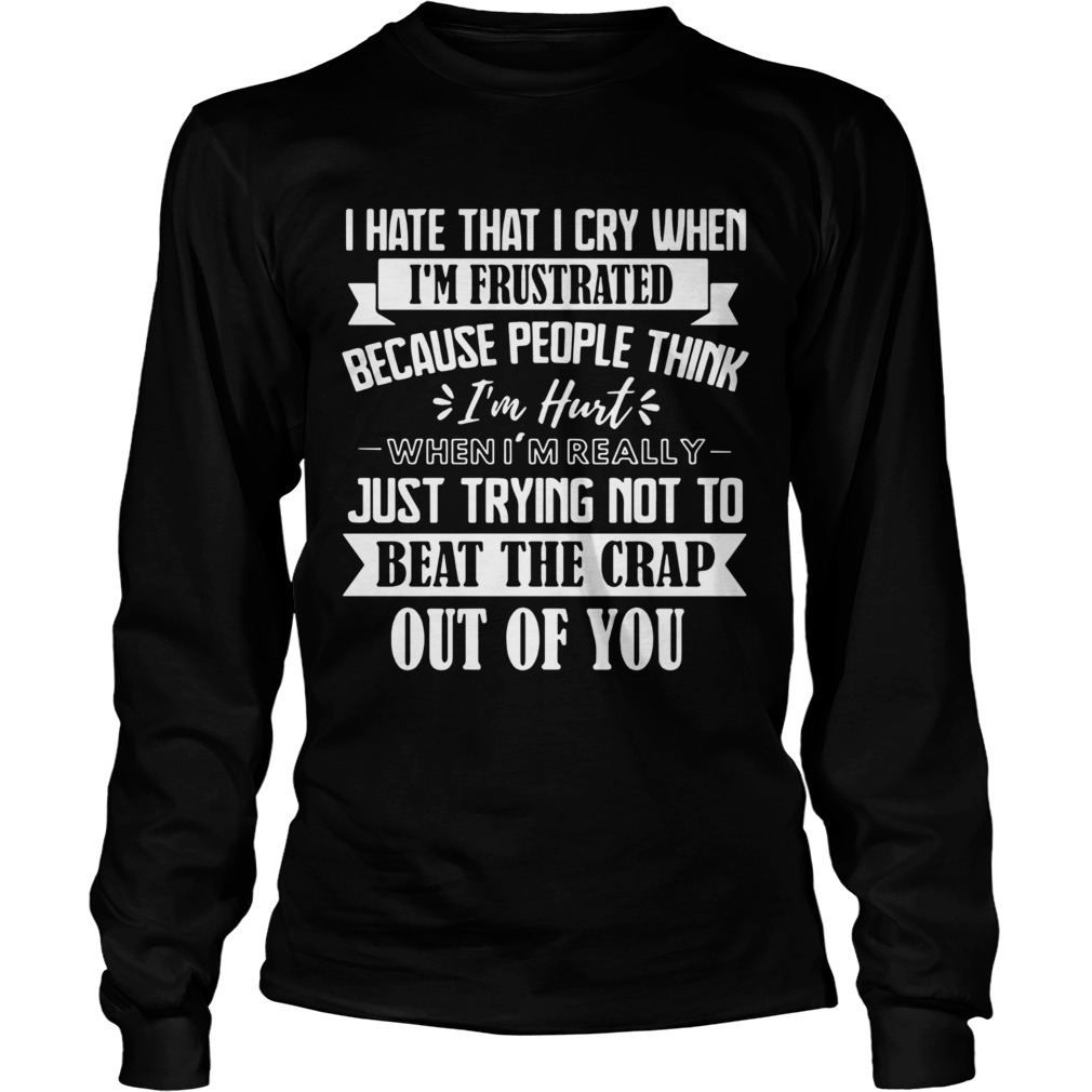 I Hate That I Cry When Im Frustrated Because People Think Im Hurt When Im Really Just Trying Not T Long Sleeve