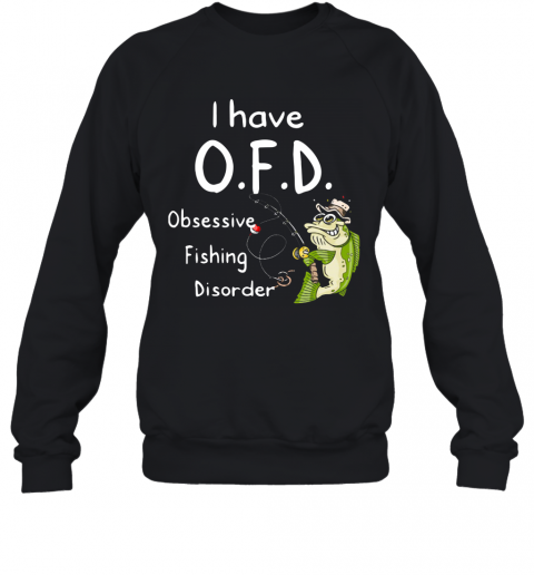 I Have OFD Obsessive Fishing Disorder T-Shirt Unisex Sweatshirt