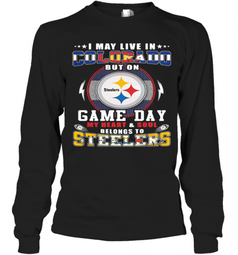 I May Live In Colorado But On Game Day My Heart And Soul Belongs To Steelers T-Shirt Long Sleeved T-shirt 