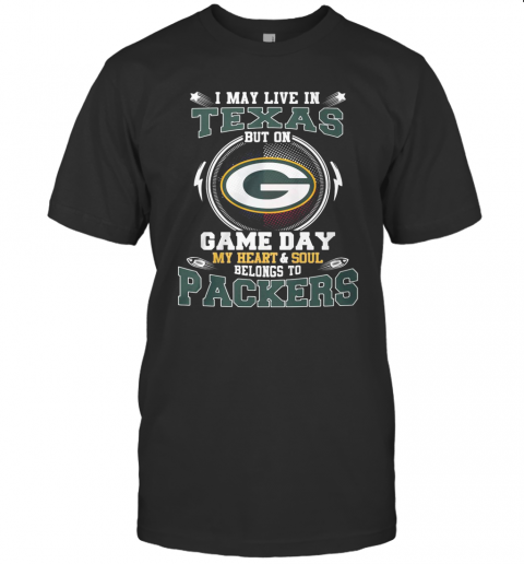 I May Live In Texas But On Game Day My Heart And Soul Belong To Packers T-Shirt