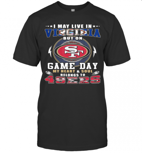 I May Live In Virginia But On Game Day My Heart And Soul Belongs To 49Ers T-Shirt