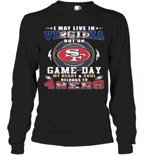 I May Live In Virginia But On Game Day My Heart And Soul Belongs To 49Ers T-Shirt Long Sleeved T-shirt 