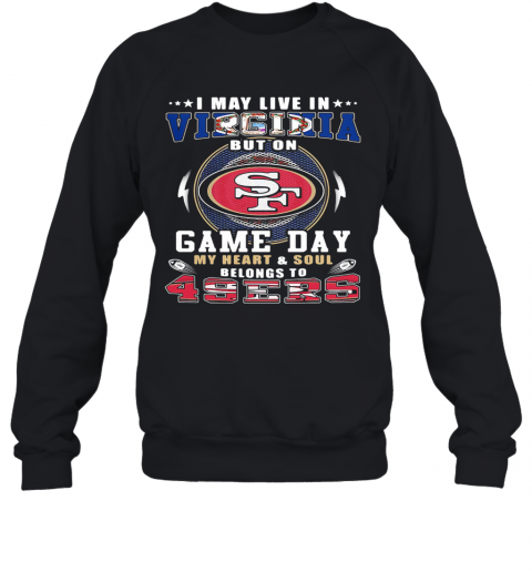I May Live In Virginia But On Game Day My Heart And Soul Belongs To 49Ers T-Shirt Unisex Sweatshirt