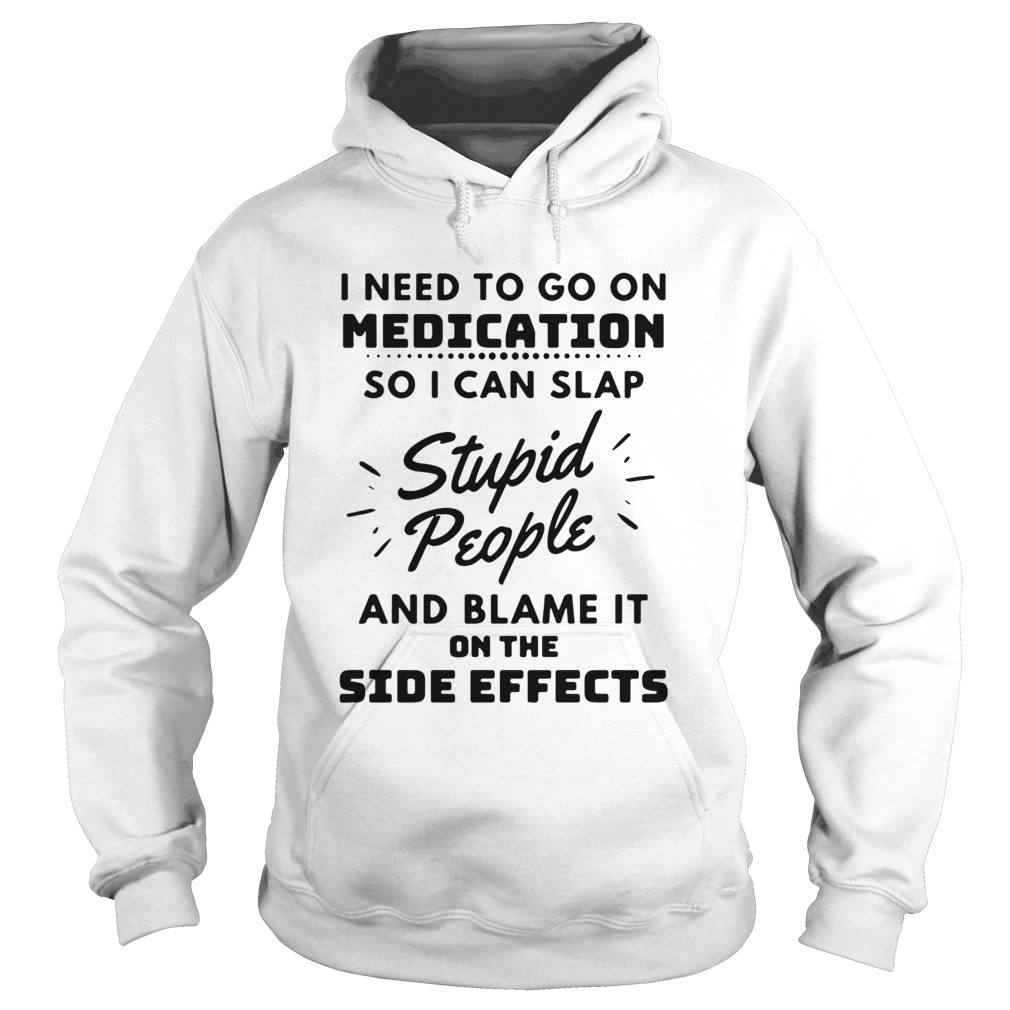 I Need To Go On Medication So I Can Slap Stupid People And Blame It On The Side Effects Hoodie