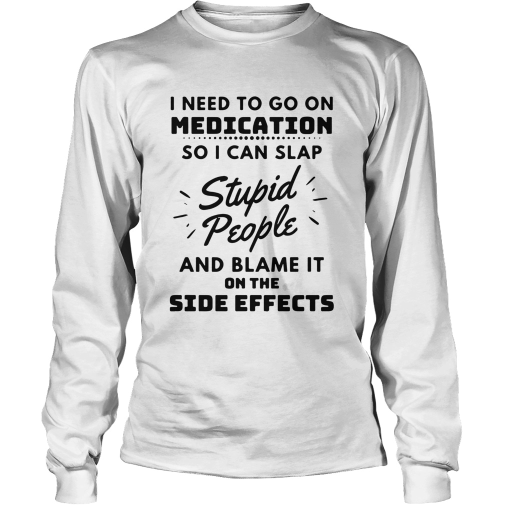 I Need To Go On Medication So I Can Slap Stupid People And Blame It On The Side Effects Long Sleeve