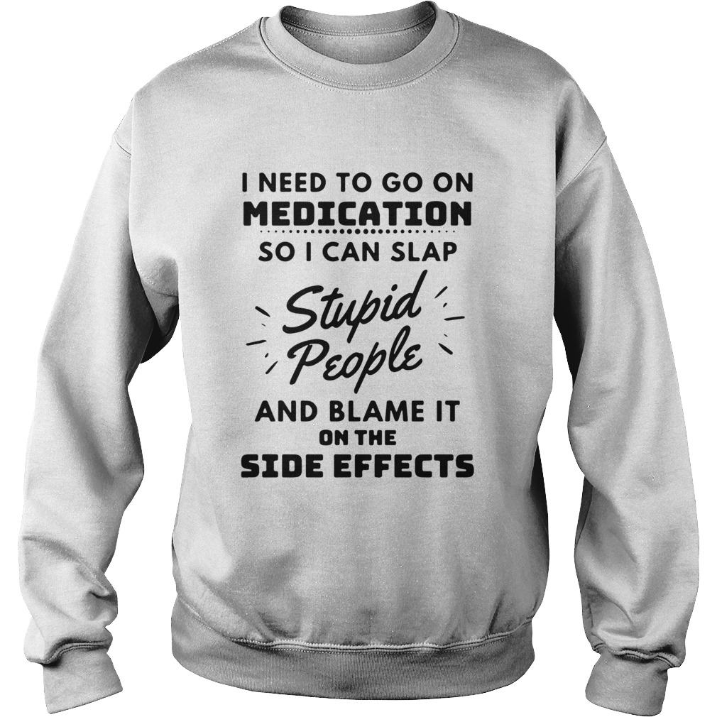 I Need To Go On Medication So I Can Slap Stupid People And Blame It On The Side Effects Sweatshirt