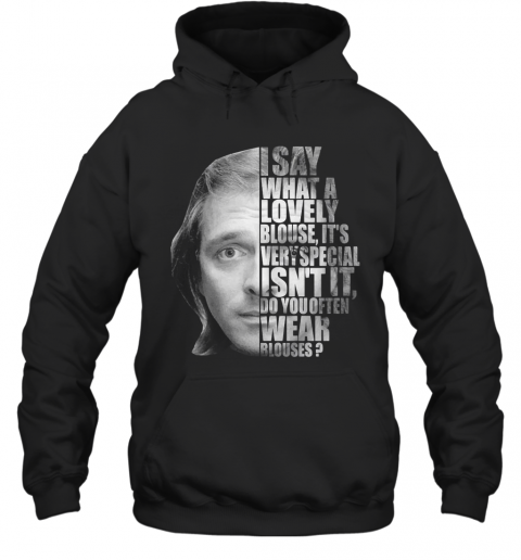 I Say What A Lovely Blouse It'S Very Special Isn'T It Do You Often Wear Blouses T-Shirt Unisex Hoodie