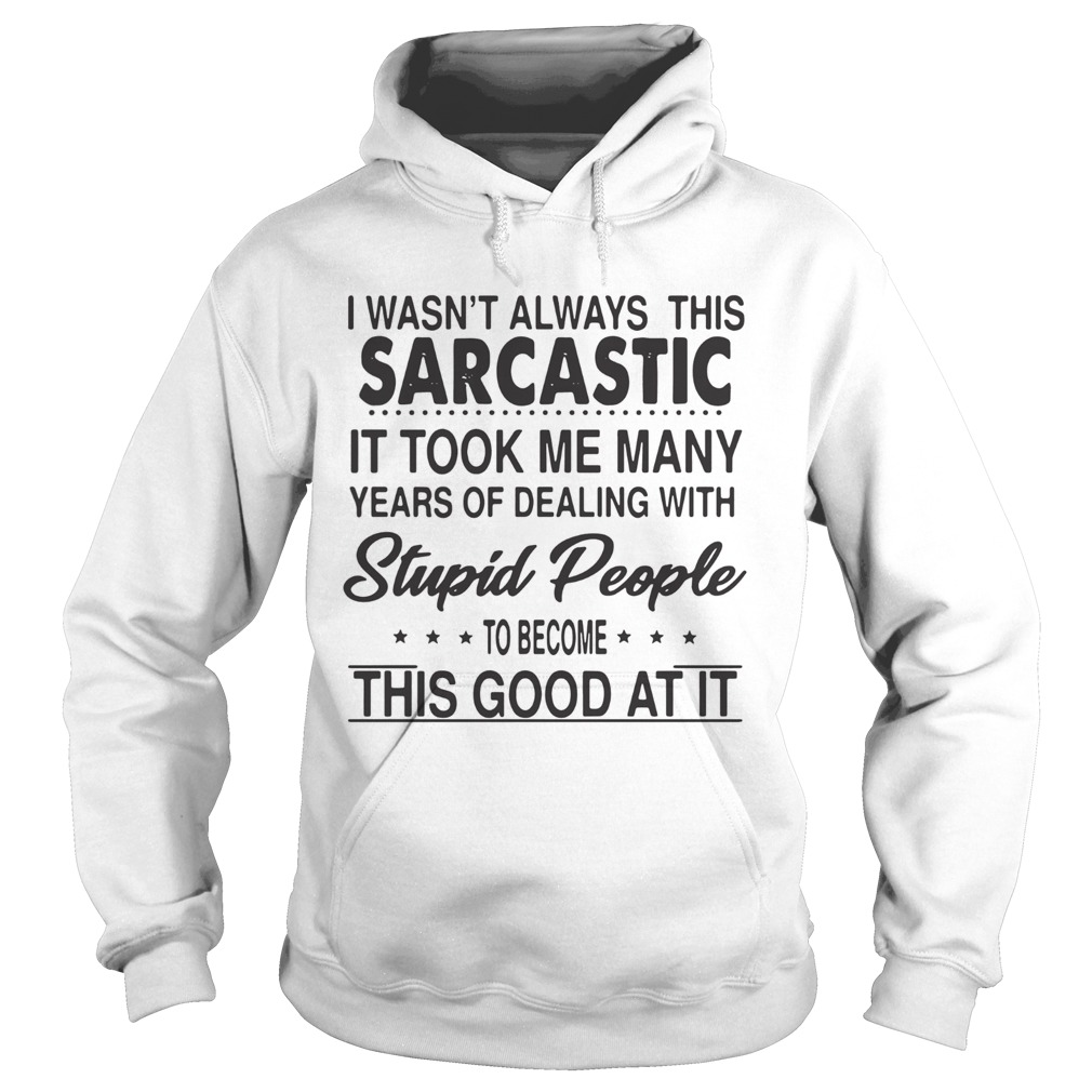 I Wasnt Always This Sarcastic It Took Me Many Years Of Dealing With Stupid People To Become This G Hoodie