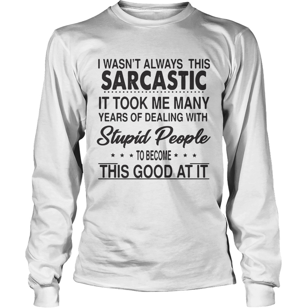 I Wasnt Always This Sarcastic It Took Me Many Years Of Dealing With Stupid People To Become This G Long Sleeve