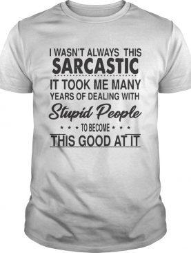 I Wasnt Always This Sarcastic It Took Me Many Years Of Dealing With Stupid People To Become This G