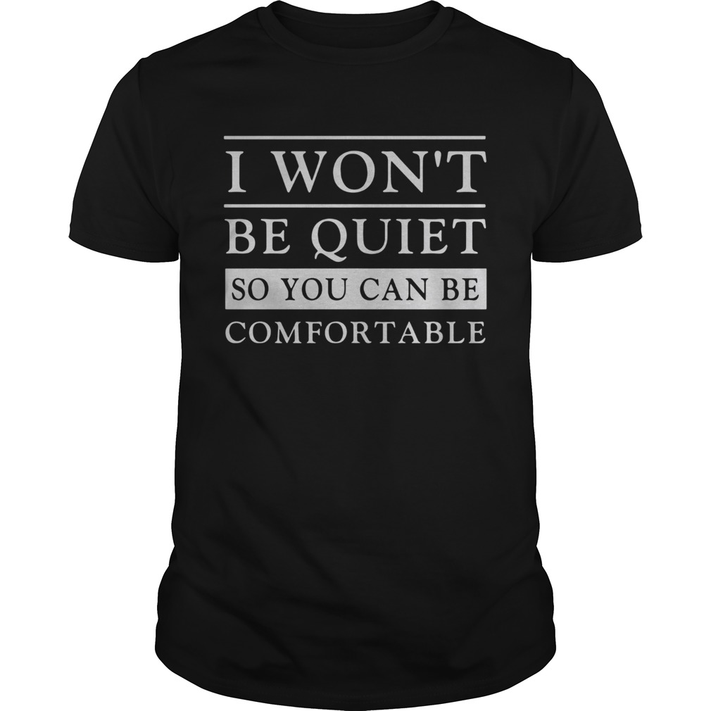 I Wont Be Quiet So You Can Be Comfortable shirt