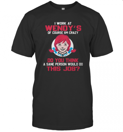 I Work At Wendy'S Of Course I'M Crazy Do You Think A Sane Person Would Do This Job T-Shirt Classic Men's T-shirt