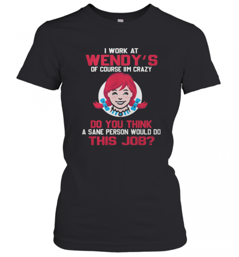 I Work At Wendy'S Of Course I'M Crazy Do You Think A Sane Person Would Do This Job T-Shirt Classic Women's T-shirt