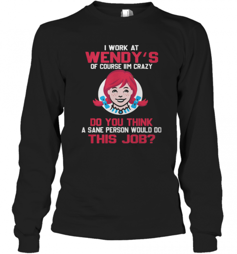 I Work At Wendy'S Of Course I'M Crazy Do You Think A Sane Person Would Do This Job T-Shirt Long Sleeved T-shirt