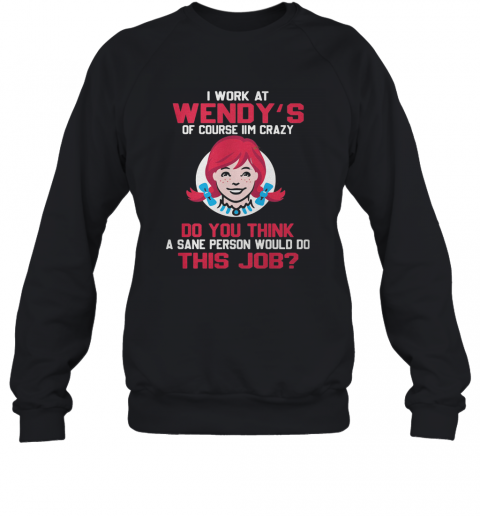 I Work At Wendy'S Of Course I'M Crazy Do You Think A Sane Person Would Do This Job T-Shirt Unisex Sweatshirt