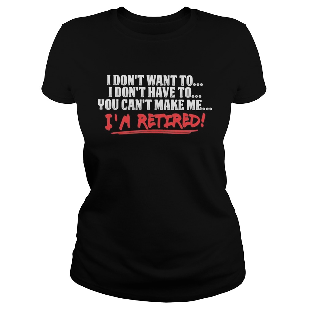 I dont want to I dont have to you cant make me Im retired shirt - Trend ...