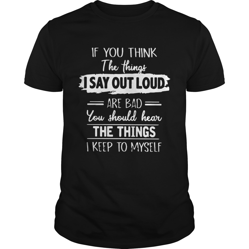 If You Think The Things I Say Out Loud Are Bad You Should Hear The Things I Keep To Myself shirt