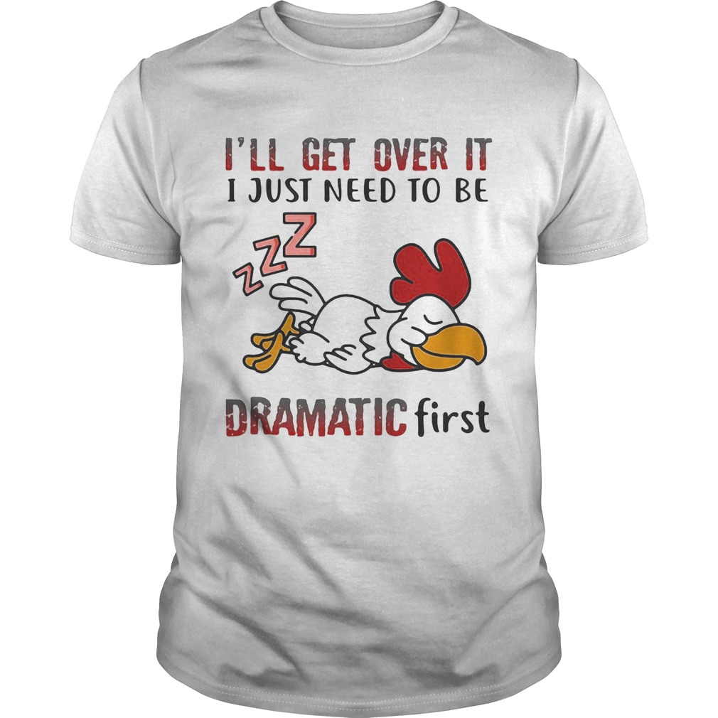 Ill Get Over It I Just Need To Be Dramtic First Chicken shirt