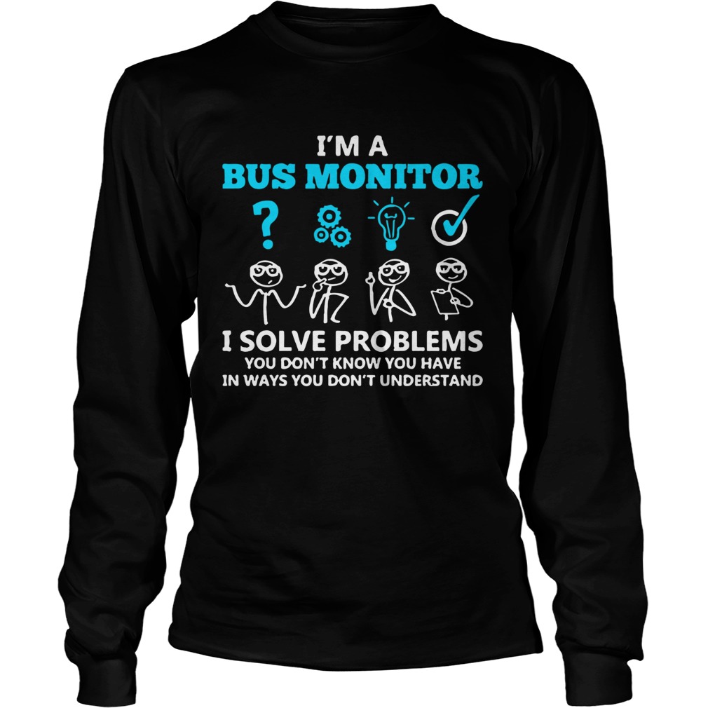 Im A Bus Monitor I Solve Problems You Dont Know You Have In Ways You Dont Understand Long Sleeve