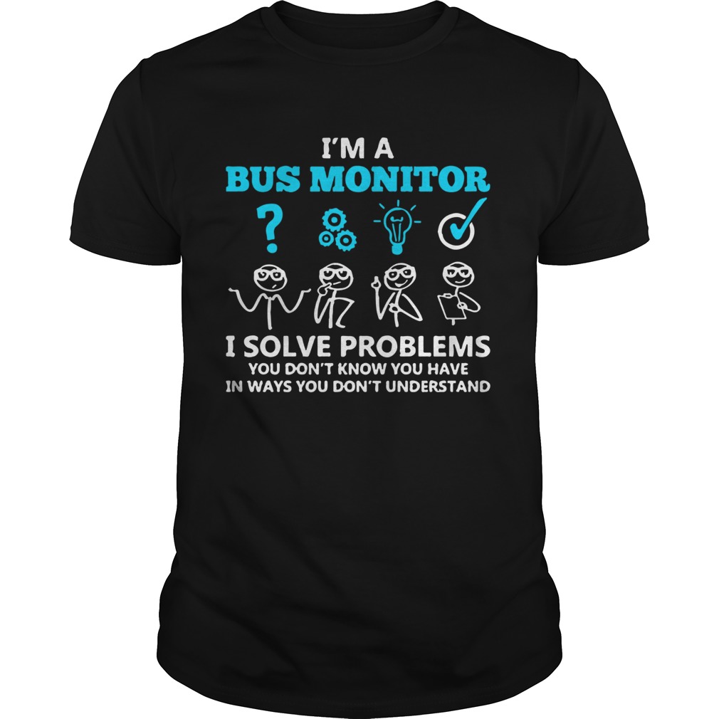 Im A Bus Monitor I Solve Problems You Dont Know You Have In Ways You Dont Understand shirt