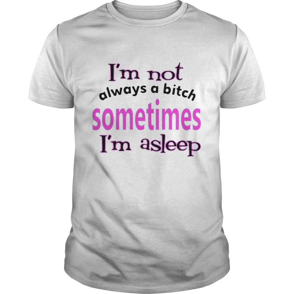 Im Not Always A Bitch Sometimes Im Asleep shirt