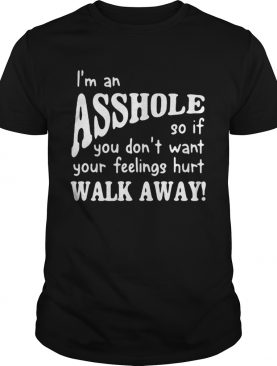 Im an asshole so if you dont want your feelings hurt walk away shirt