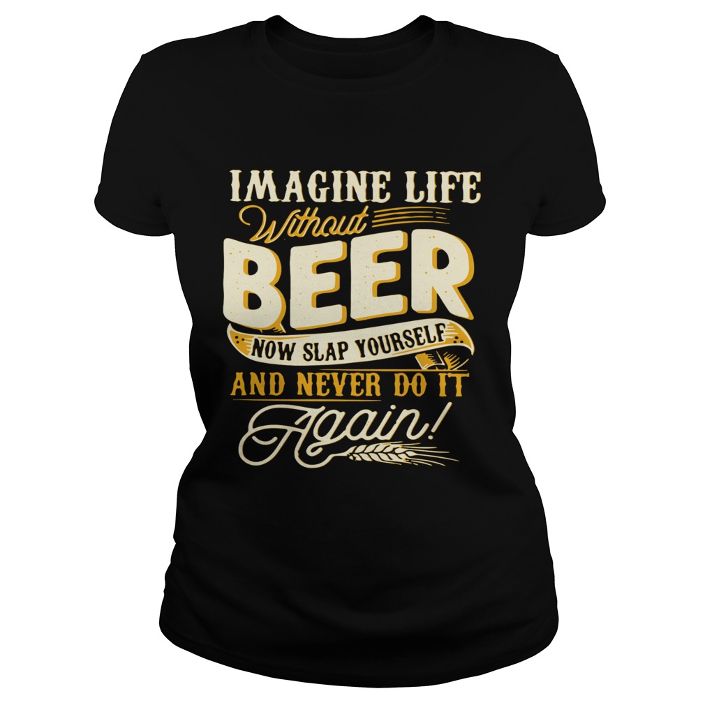 Imagine Life Without Beer Now Slap Yourself And Never Do It Again Classic Ladies