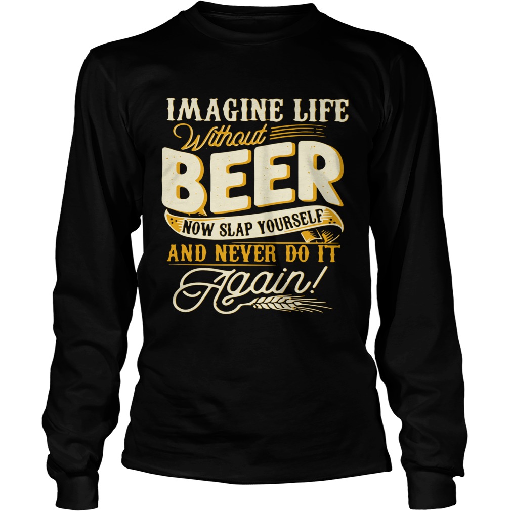 Imagine Life Without Beer Now Slap Yourself And Never Do It Again Long Sleeve