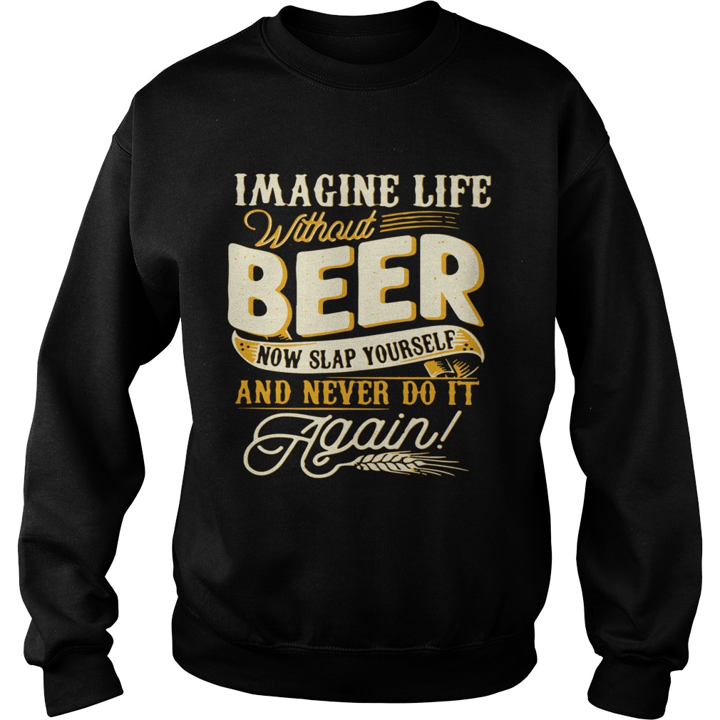 Imagine Life Without Beer Now Slap Yourself And Never Do It Again Sweatshirt