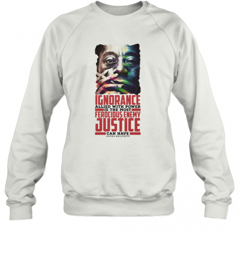 James Baldwin Ignorance Allied With Power Is The Most Ferocious Enemy Justice Can Have T-Shirt Unisex Sweatshirt