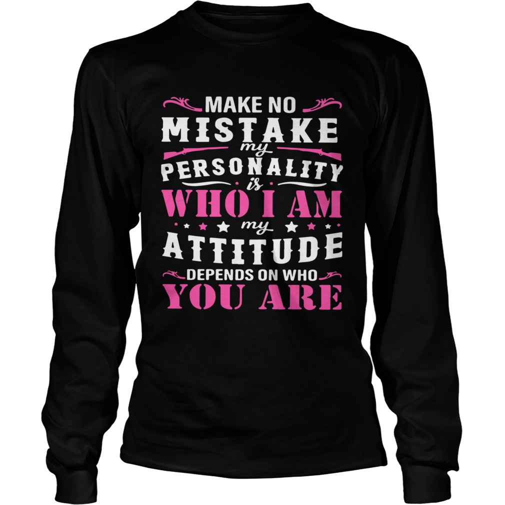 Make No Mistake My Personality Is Who I Am My Attitude Depends On Who You Are Long Sleeve