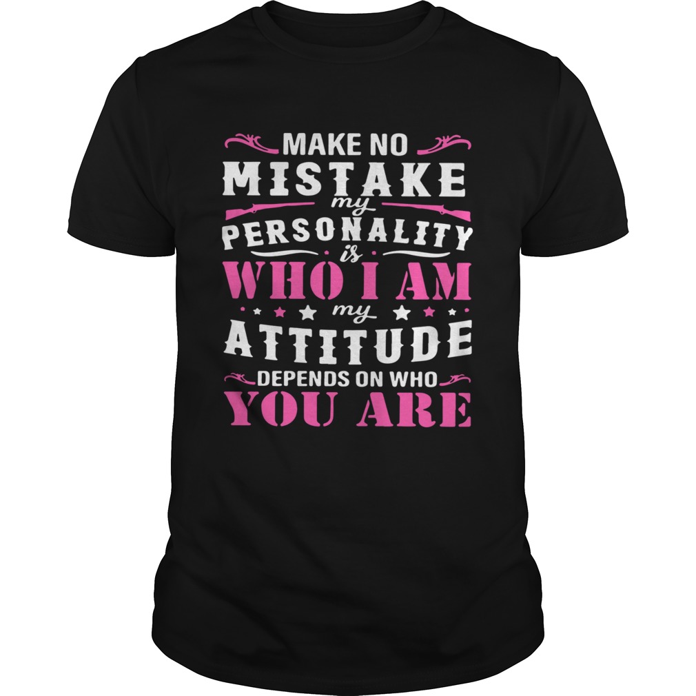 Make No Mistake My Personality Is Who I Am My Attitude Depends On Who You Are shirt