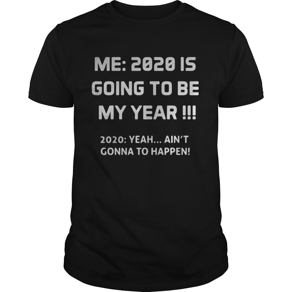 Me 2020 is going to be my year 2020 yeah aint gonna to happen shirt