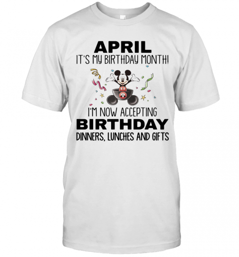 Mickey Mouse April It'S My Birthday Month I'M Now Accepting Birthday Dinners Lunches And Gifts T-Shirt